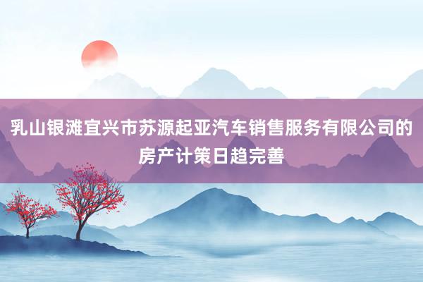 乳山银滩宜兴市苏源起亚汽车销售服务有限公司的房产计策日趋完善